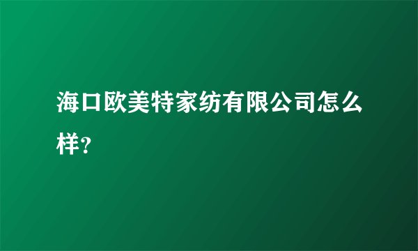 海口欧美特家纺有限公司怎么样？