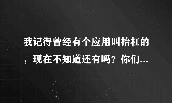 我记得曾经有个应用叫抬杠的，现在不知道还有吗？你们觉得此款软件sb吗？说实话哦！