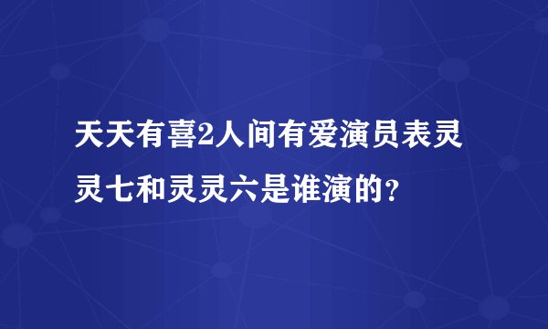 天天有喜2人间有爱演员表灵灵七和灵灵六是谁演的？