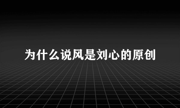 为什么说风是刘心的原创