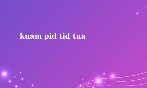 kuam pid tid tua