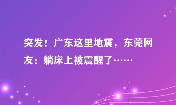 突发！广东这里地震，东莞网友：躺床上被震醒了……
