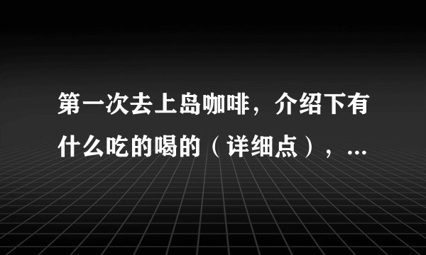 第一次去上岛咖啡，介绍下有什么吃的喝的（详细点），价格表（详细点），全国价格都统一吗？