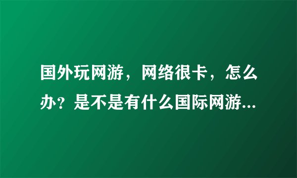 国外玩网游，网络很卡，怎么办？是不是有什么国际网游加速器？