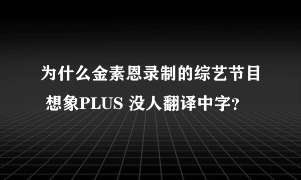 为什么金素恩录制的综艺节目 想象PLUS 没人翻译中字？