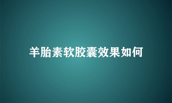 羊胎素软胶囊效果如何