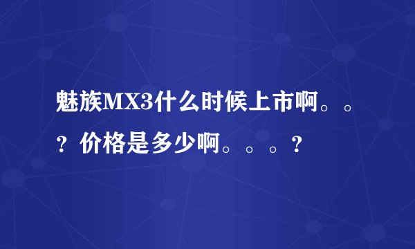 魅族MX3什么时候上市啊。。？价格是多少啊。。。？