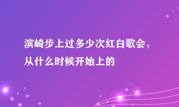 滨崎步上过多少次红白歌会，从什么时候开始上的