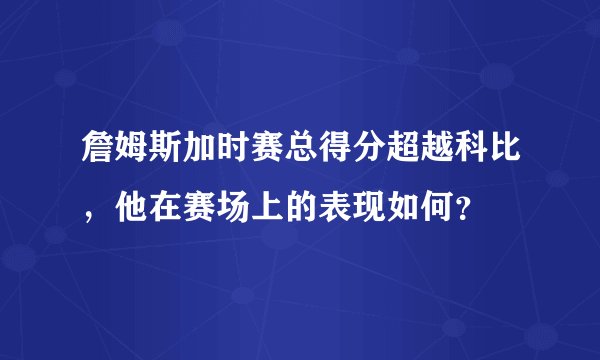 詹姆斯加时赛总得分超越科比，他在赛场上的表现如何？