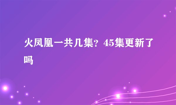火凤凰一共几集？45集更新了吗