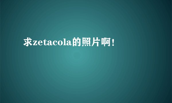 求zetacola的照片啊！