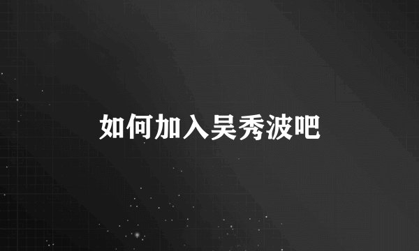 如何加入吴秀波吧