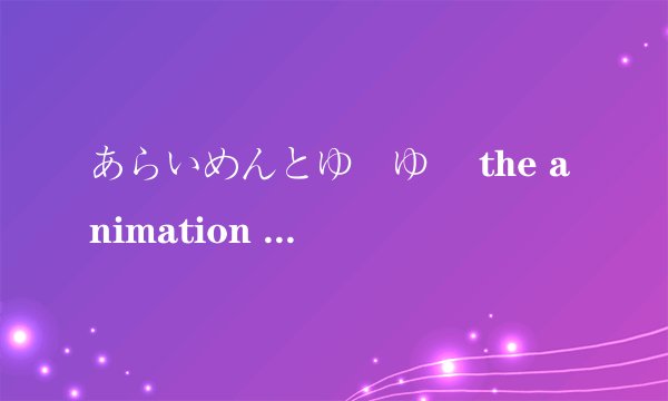 あらいめんとゆーゆー the animation 1&2我真是醉了，提问好多次了还是不通过。动画跪求