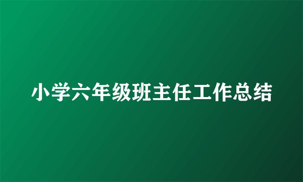 小学六年级班主任工作总结
