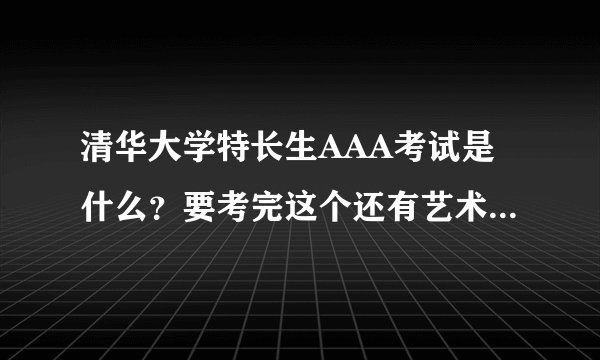 清华大学特长生AAA考试是什么？要考完这个还有艺术考试才能拿到认证么？将分到一本线的情况怎么发生？