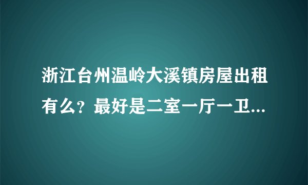 浙江台州温岭大溪镇房屋出租有么？最好是二室一厅一卫的这种……
