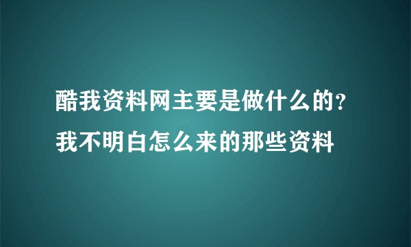 酷我资料网主要是做什么的？我不明白怎么来的那些资料