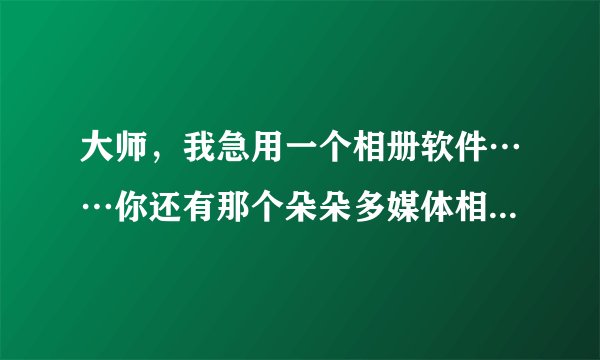 大师，我急用一个相册软件……你还有那个朵朵多媒体相册软件吗？能发给我吗？？谢谢……