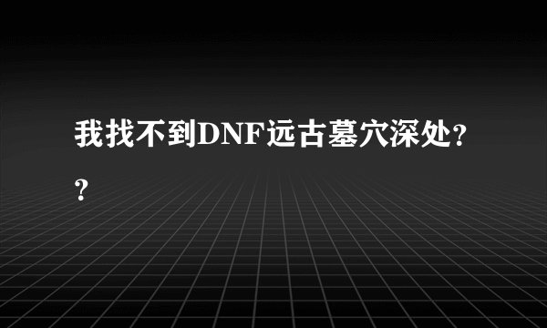 我找不到DNF远古墓穴深处？？