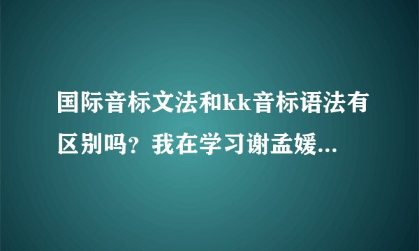 国际音标文法和kk音标语法有区别吗？我在学习谢孟媛的KK英语但是听人讲考试不是考KK是考IPD语法是一样的吗