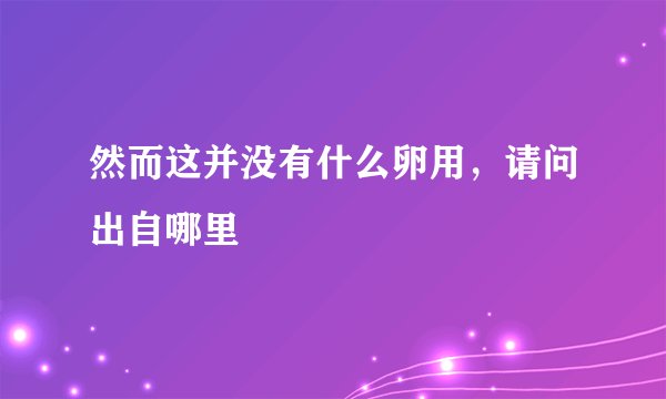 然而这并没有什么卵用，请问出自哪里