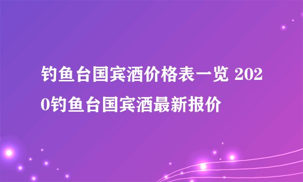 钓鱼台国宾酒价格表一览 2020钓鱼台国宾酒最新报价