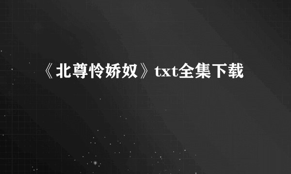 《北尊怜娇奴》txt全集下载