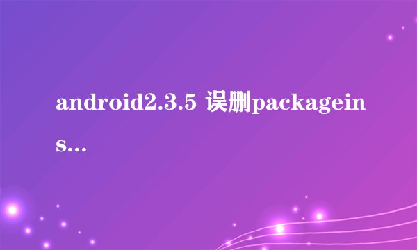 android2.3.5 误删packageinstaller.apk 打包安装程序,哪位发我一个谢谢啦 邮箱