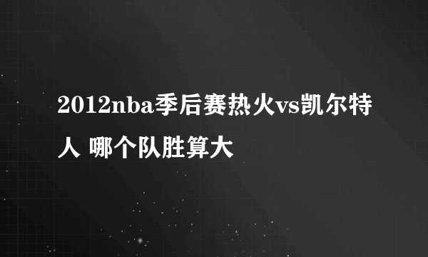 2012nba季后赛热火vs凯尔特人 哪个队胜算大