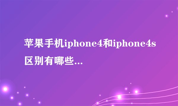 苹果手机iphone4和iphone4s区别有哪些和哪个更好