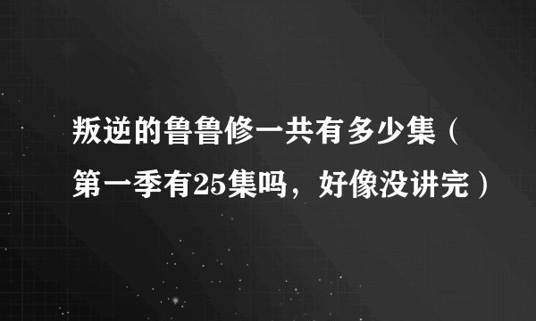 叛逆的鲁鲁修一共有多少集（第一季有25集吗，好像没讲完）