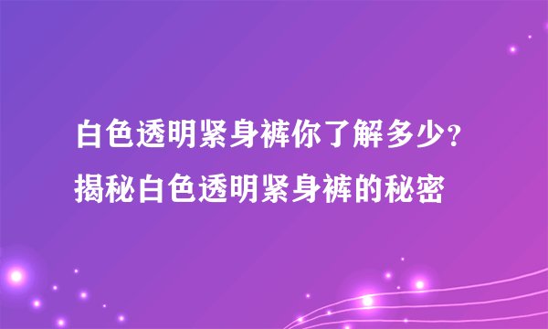 白色透明紧身裤你了解多少？揭秘白色透明紧身裤的秘密