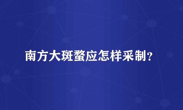 南方大斑蝥应怎样采制？