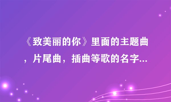 《致美丽的你》里面的主题曲，片尾曲，插曲等歌的名字是什么？