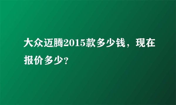 大众迈腾2015款多少钱，现在报价多少？