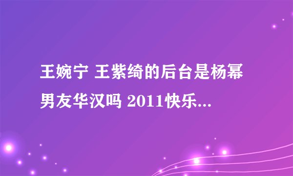 王婉宁 王紫绮的后台是杨幂男友华汉吗 2011快乐女声的PASS卡名额华汉有几个送给他的北影师妹和中戏师妹