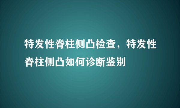 特发性脊柱侧凸检查，特发性脊柱侧凸如何诊断鉴别
