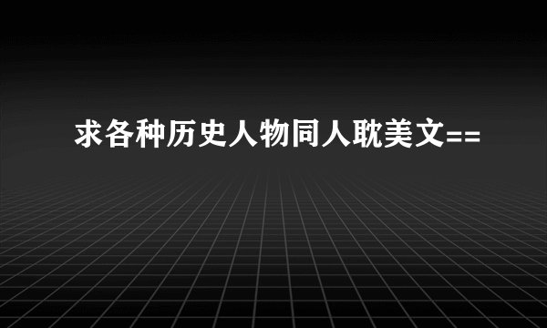 求各种历史人物同人耽美文==
