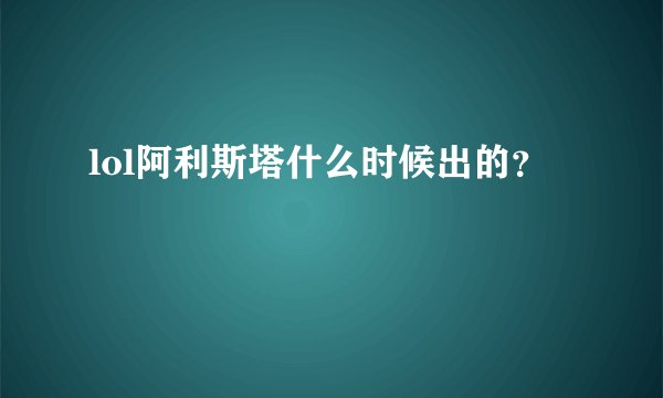 lol阿利斯塔什么时候出的？