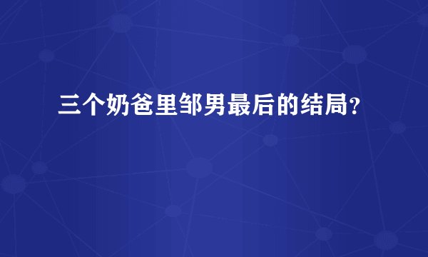 三个奶爸里邹男最后的结局？