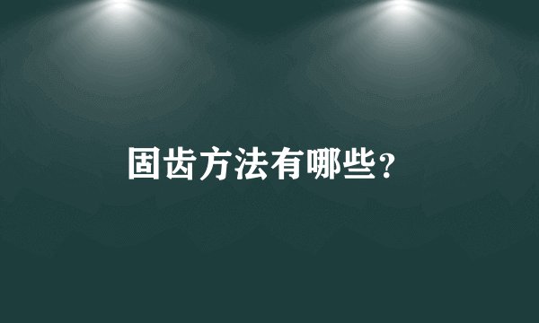 固齿方法有哪些？