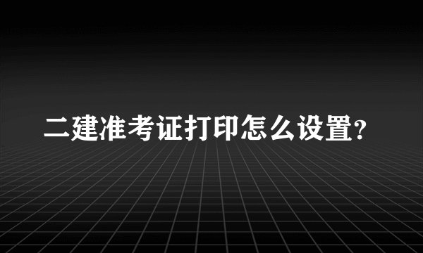 二建准考证打印怎么设置？