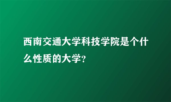 西南交通大学科技学院是个什么性质的大学？