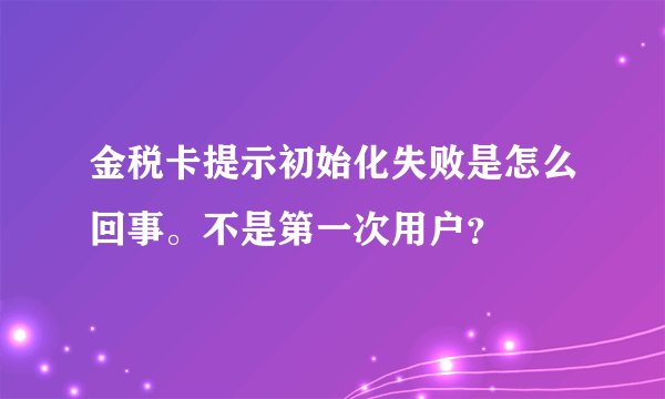 金税卡提示初始化失败是怎么回事。不是第一次用户？