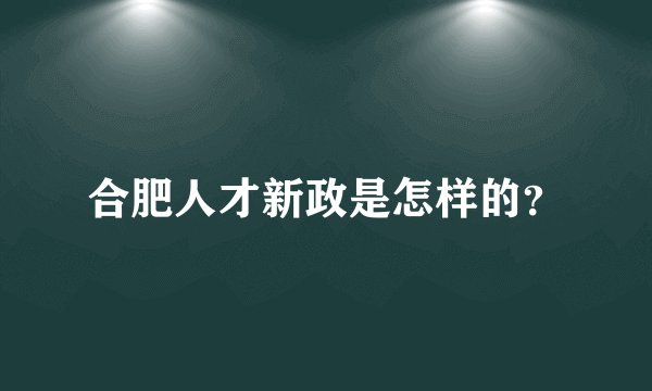 合肥人才新政是怎样的？