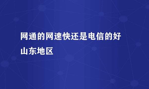 网通的网速快还是电信的好 山东地区