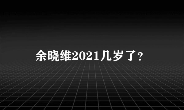 余晓维2021几岁了？