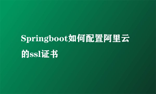 Springboot如何配置阿里云的ssl证书
