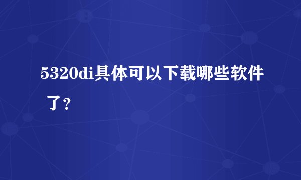 5320di具体可以下载哪些软件 了？