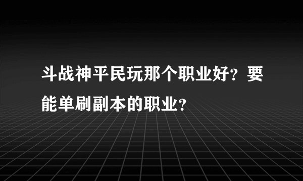 斗战神平民玩那个职业好？要能单刷副本的职业？